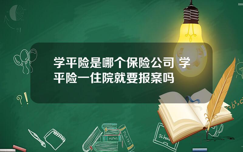 学平险是哪个保险公司 学平险一住院就要报案吗